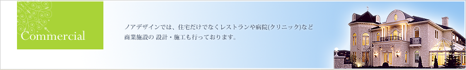 Commercial 商業施設 ノアデザインでは、住宅だけでなく、レストランや病院（クリニック）など、商業施設の設計・施工も行っております。